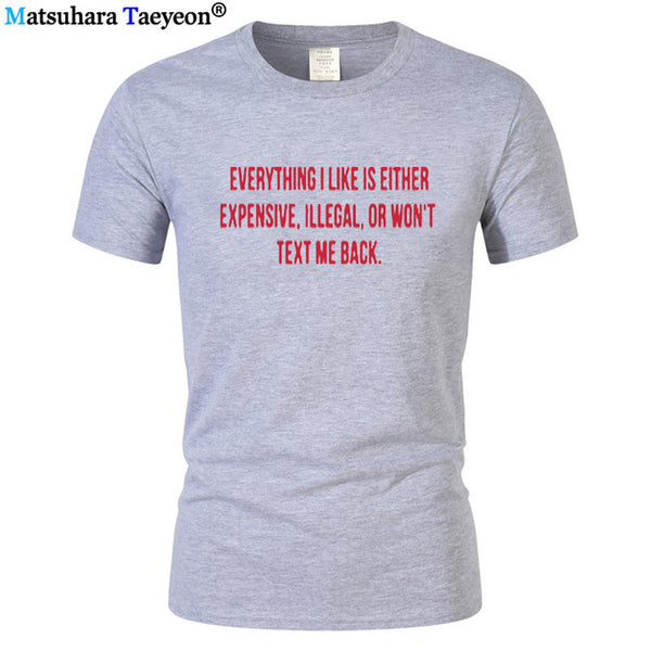 Everything I Like Is Either Expensive, Illegal or Wont Text Me Back T-Shirt men Fashion Slogan T Shirt funny tee shirt T321