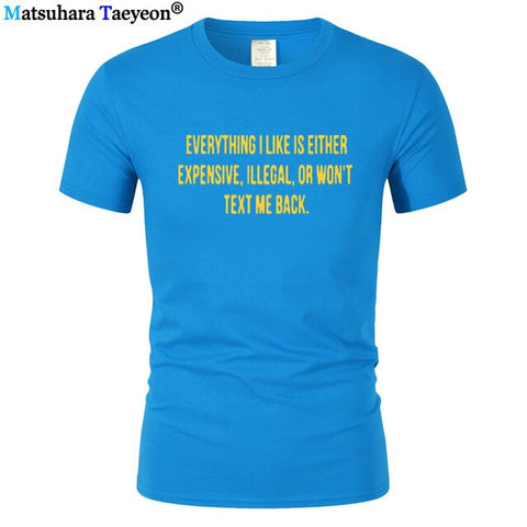Everything I Like Is Either Expensive, Illegal or Wont Text Me Back T-Shirt men Fashion Slogan T Shirt funny tee shirt T321