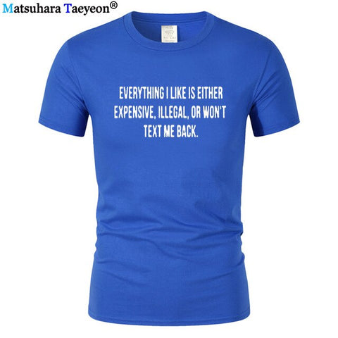 Everything I Like Is Either Expensive, Illegal or Wont Text Me Back T-Shirt men Fashion Slogan T Shirt funny tee shirt T321